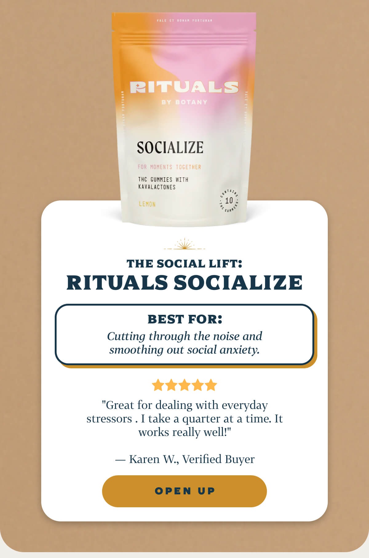 THE SOCIAL LIFT: Rituals Socialize Best for: Cutting through the noise and smoothing out social anxiety.  "Great for dealing with everyday stressors . I take a quarter at a time. It works really well!" — Karen W., Verified Buyer