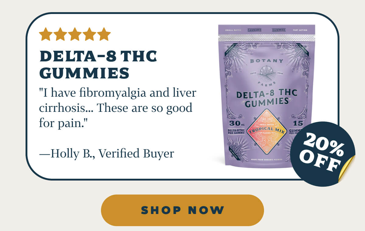 Delta-8 THC Gummies   "I have fibromyalgia and liver cirrhosis... These are so good for pain."—Holly B., Verified Buyer