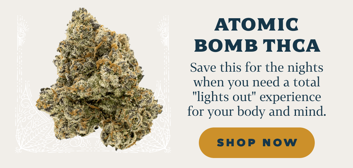 Atomic Bomb THCA Save this for the nights when you need a total "lights out" experience for your body and mind.