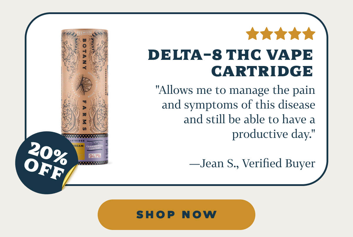 Delta-8 THC Vape Cartridge   "Allows me to manage the pain and symptoms of this disease and still be able to have a productive day."—Jean S., Verified Buyer