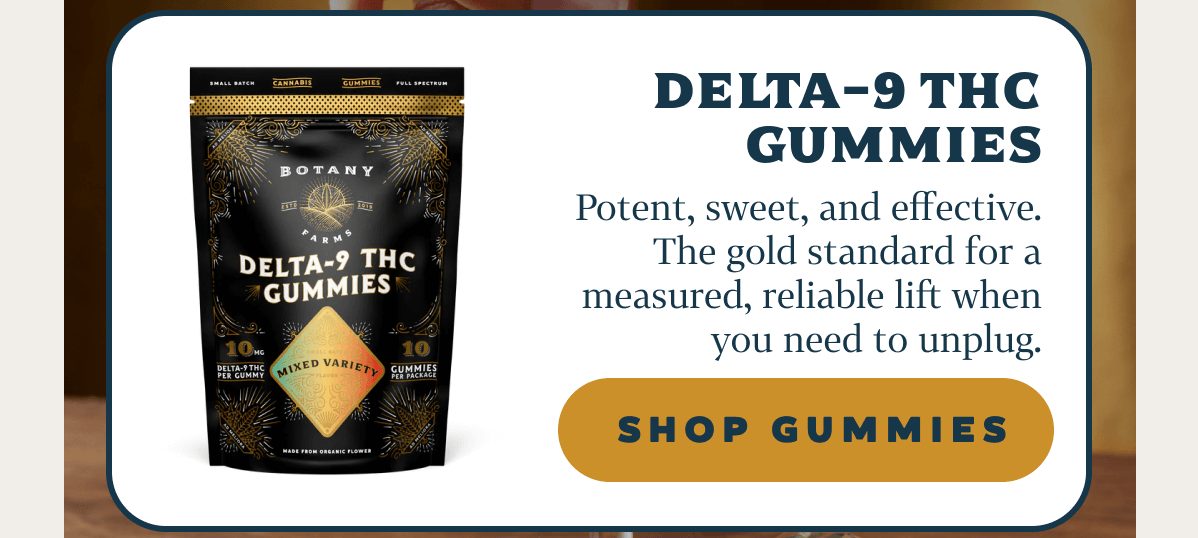 Delta-9 THC Gummies  Potent, sweet, and effective. The gold standard for a measured, reliable lift when you need to unplug.
