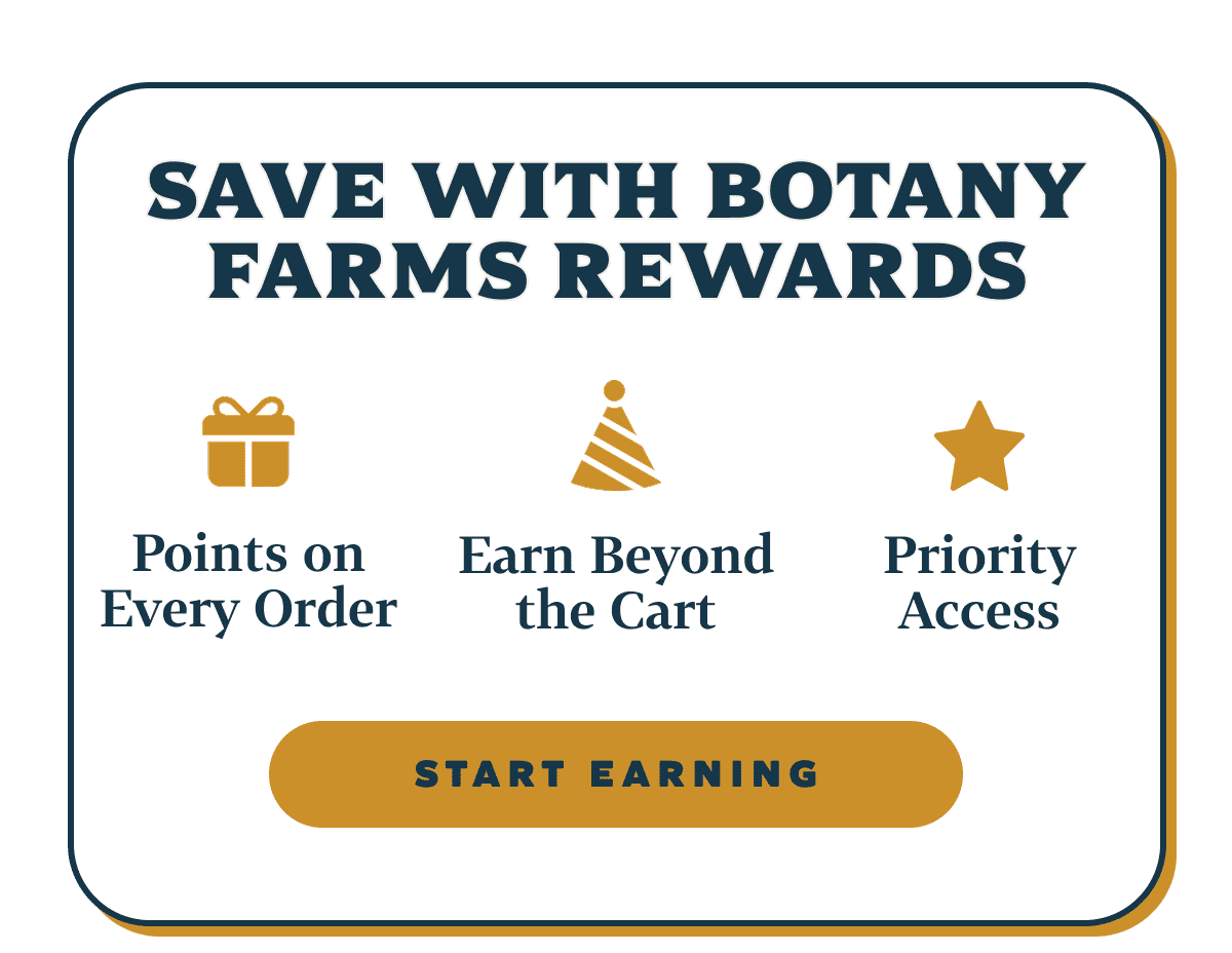 SAVE WITH BOTANY FARMS REWARDS Points on Every Order Earn Beyond the Cart Priority Access
