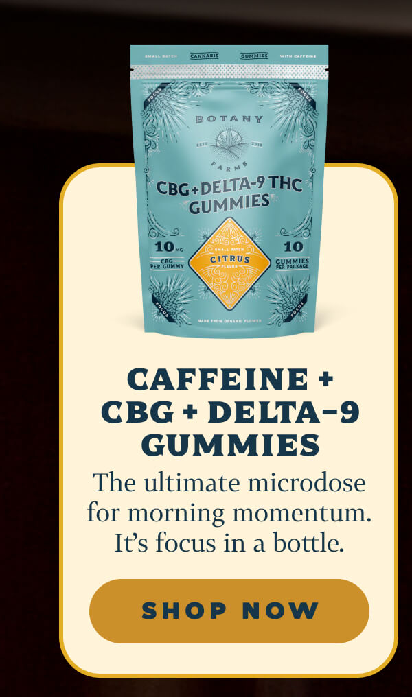 Caffeine + CBG + Delta-9 Gummies The ultimate microdose for morning momentum. It's focus in a bottle.