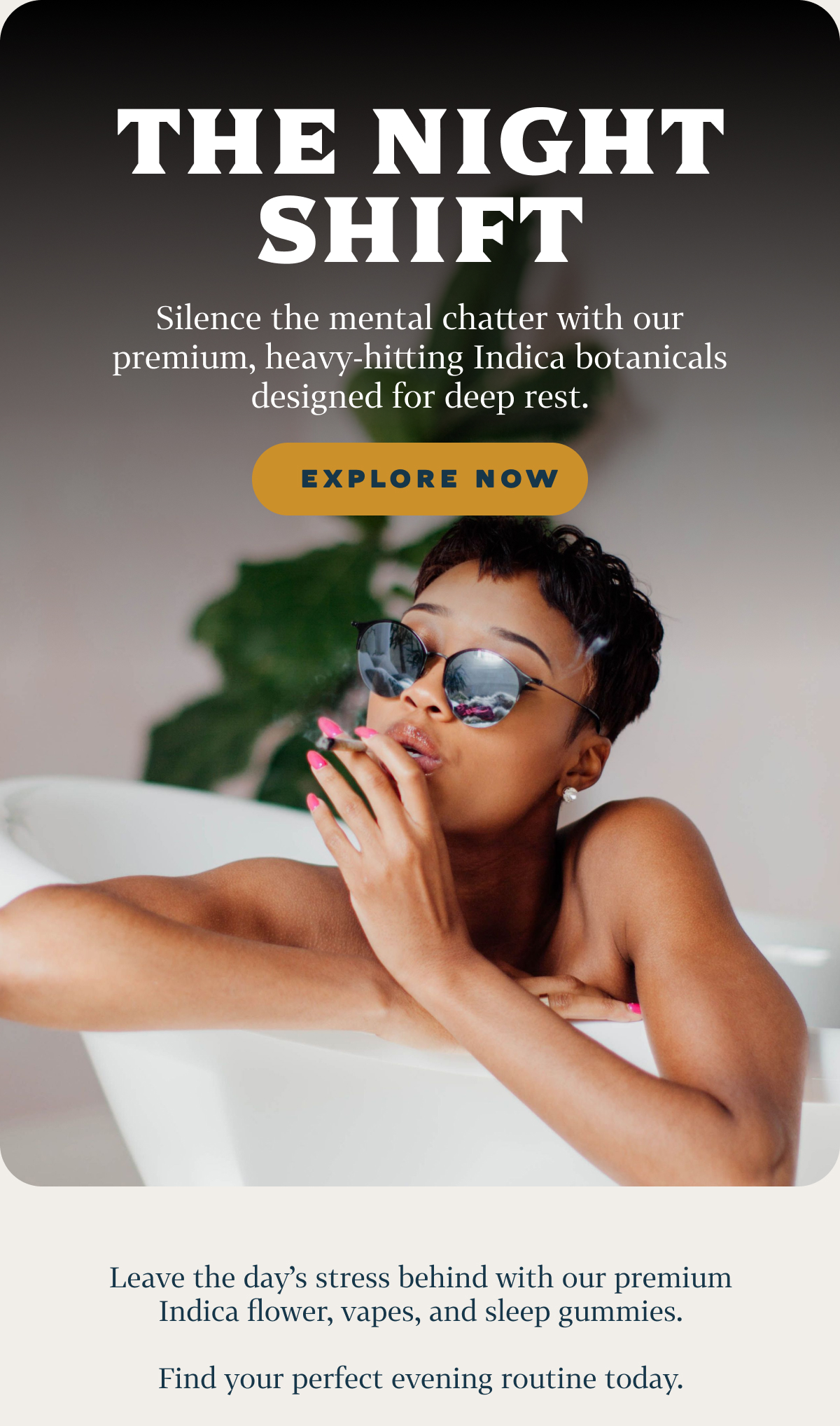 THE NIGHT SHIFT Silence the mental chatter with our premium, heavy-hitting Indica botanicals designed for deep rest.