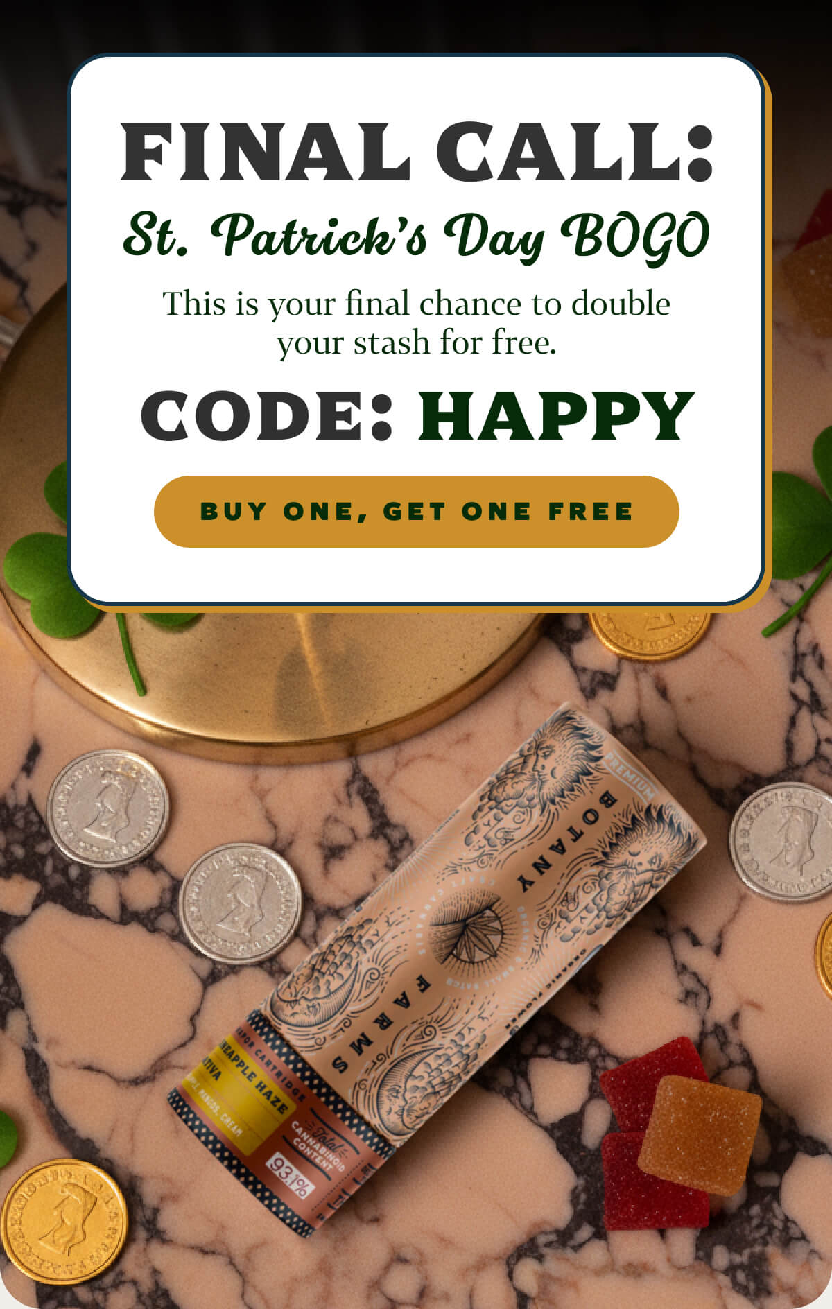 FINAL CALL: St. Patrick's Day BOGO  This is your final chance to double your stash for free.  Code: HAPPY