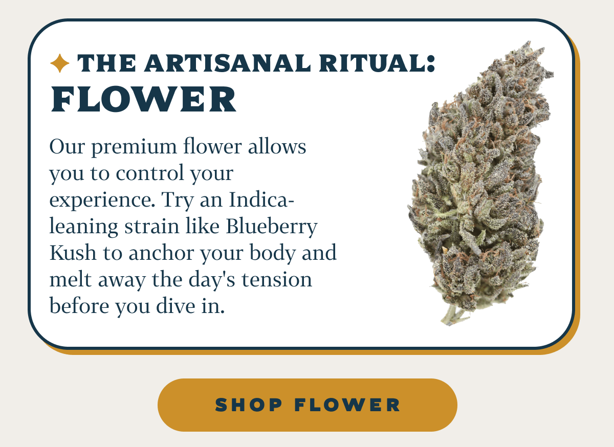 The Artisanal Ritual: Flower Our premium flower allows you to control your experience. Try an Indica-leaning strain like Blueberry Kush to anchor your body and melt away the day's tension before you dive in.