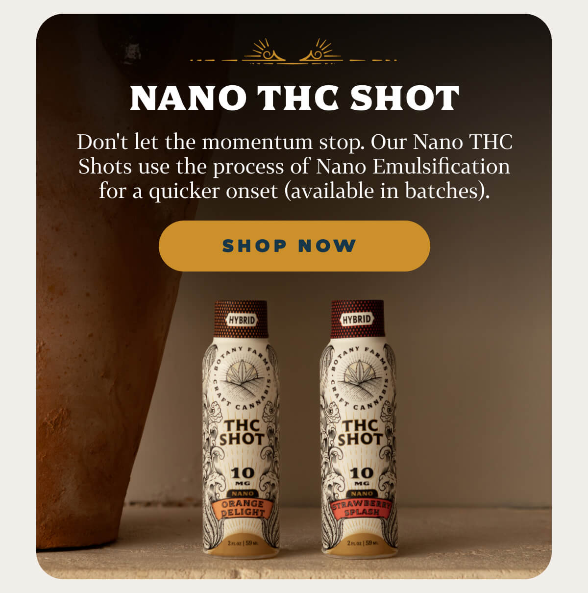 Nano THC Shot Don't let the momentum stop. Our Nano THC Shots use the process of Nano Emulsification for a quicker onset (available in batches).