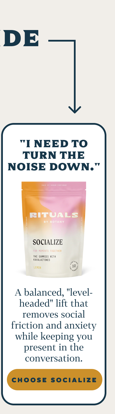 "I need to turn the noise down." Rituals Socialize A balanced, "level-headed" lift that removes social friction and anxiety while keeping you present in the conversation.