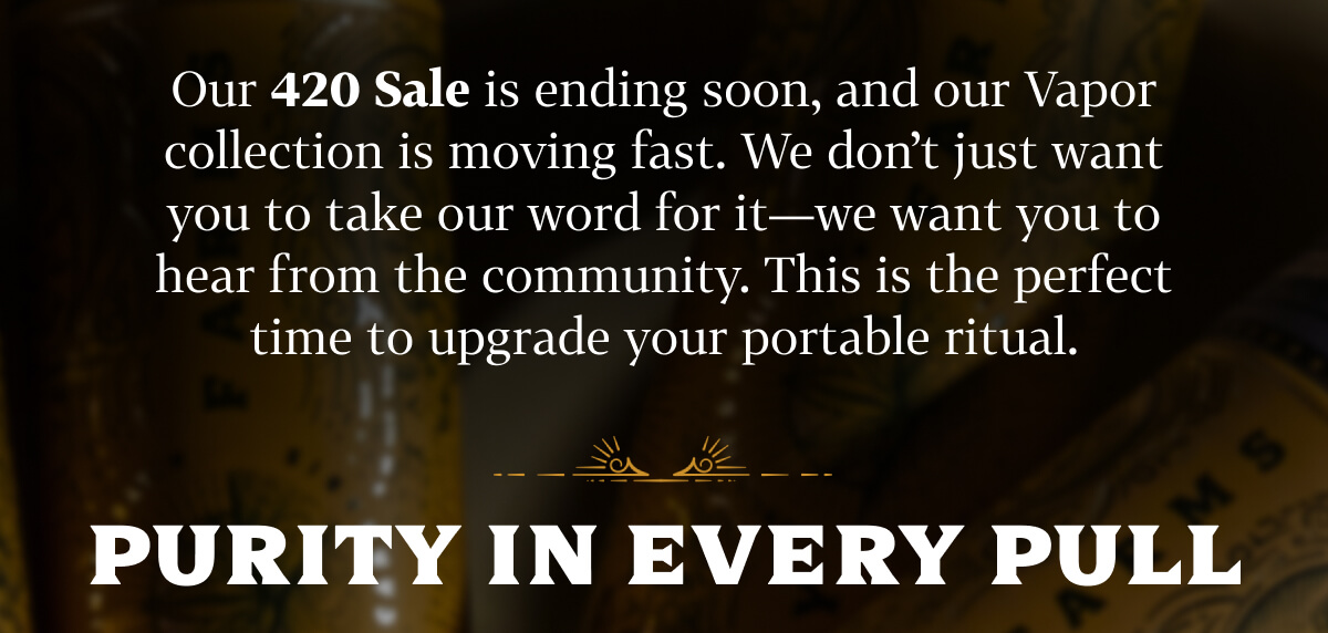 Our 420 Sale is ending soon, and our Vapor collection is moving fast. We don’t just want you to take our word for it—we want you to hear from the community. This is the perfect time to upgrade your portable ritual.