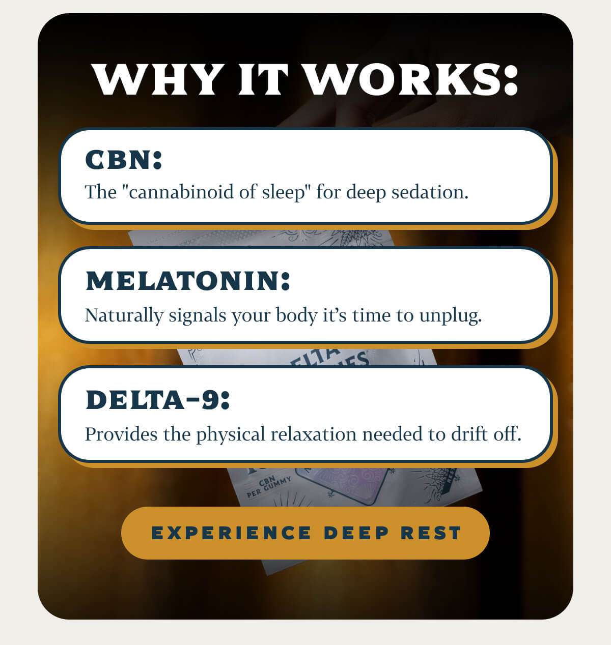 Why It Works: CBN: The "cannabinoid of sleep" for deep sedation. Melatonin: Naturally signals your body it's time to unplug. Delta-9: Provides the physical relaxation needed to drift off.