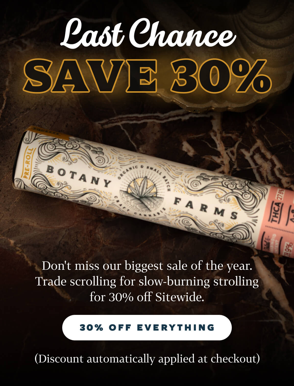 Last Chance: Save  30%  Don't miss our biggest sale of the year. Trade scrolling for slow-burning strolling for 30% off Sitewide. (Discount automatically applied at checkout)