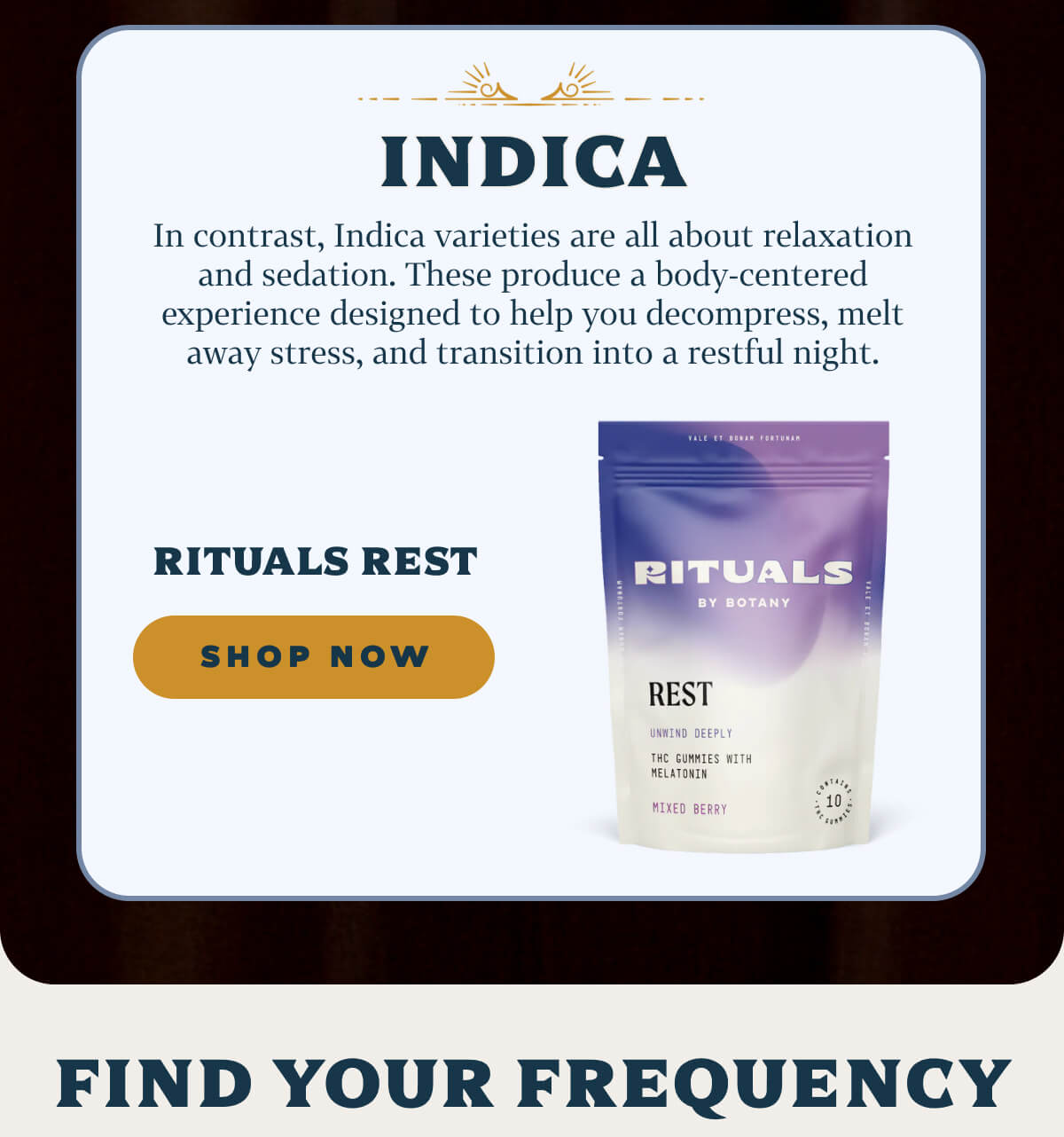 Indica In contrast, Indica varieties are all about relaxation and sedation. These produce a body-centered experience designed to help you decompress, melt away stress, and transition into a restful night.  Rituals Rest
