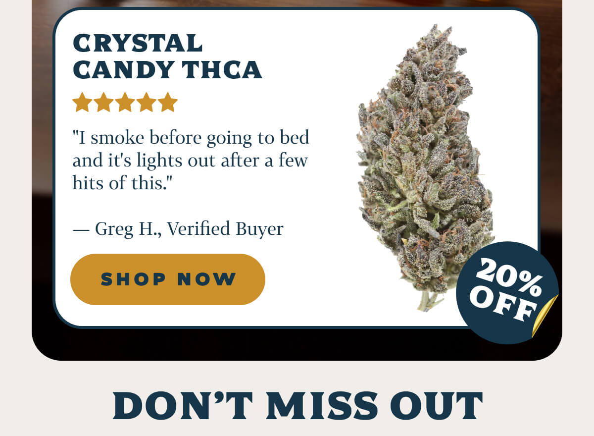 Crystal Candy THCA "I smoke before going to bed and it's lights out after a few hits of this." — Greg H., Verified Buyer