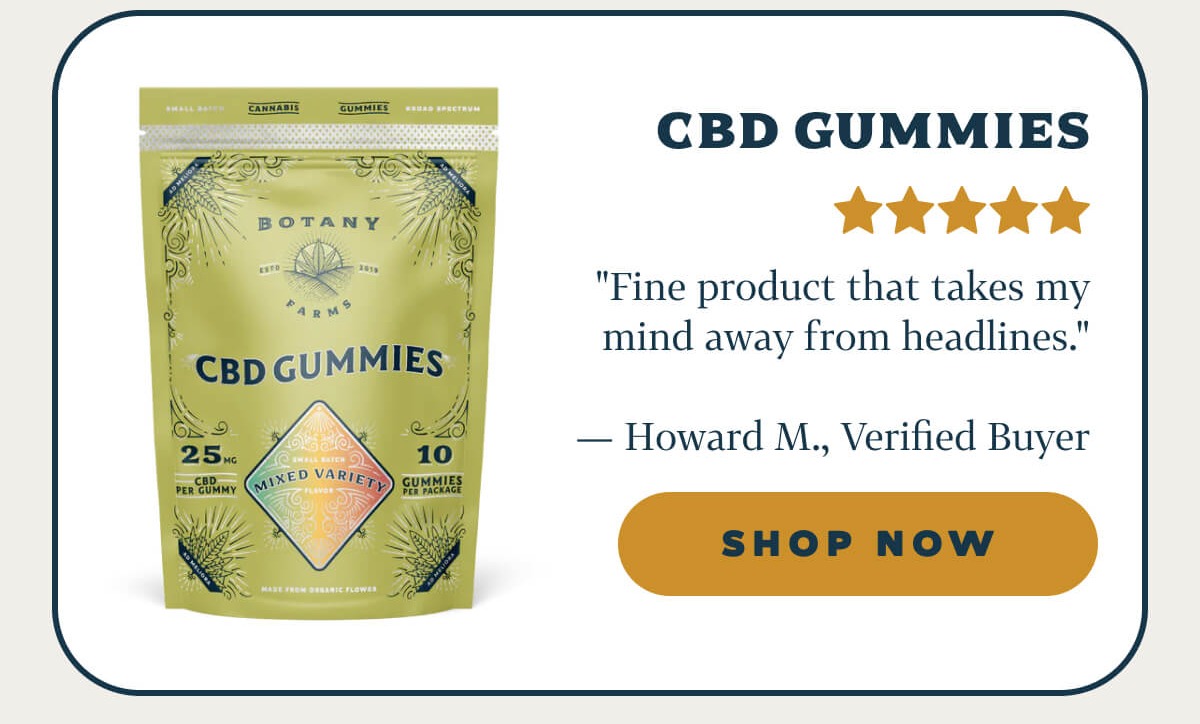 CBD Gummies "Fine product that takes my mind away from headlines." — Howard M., Verified Buyer
