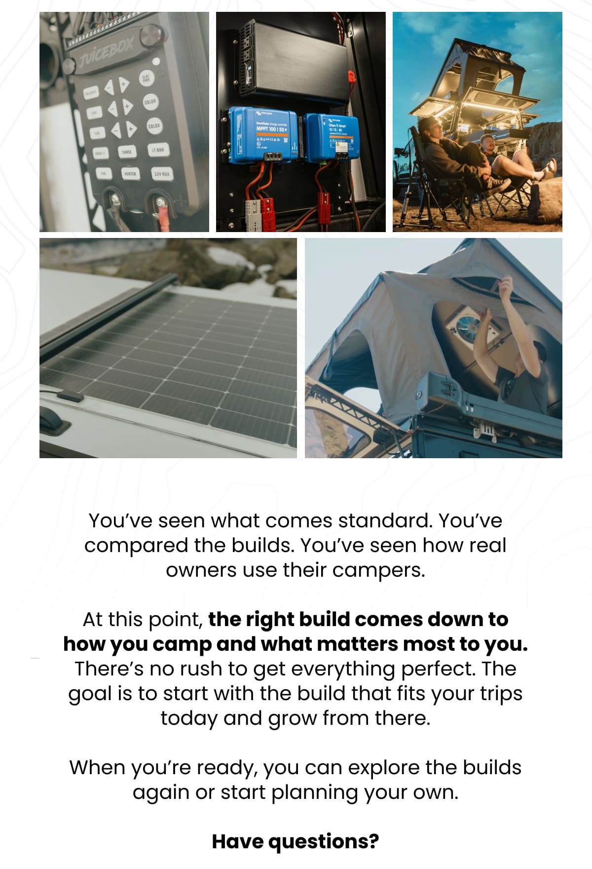 You’ve seen what comes standard. You’ve compared the builds. You’ve seen how real owners use their campers.