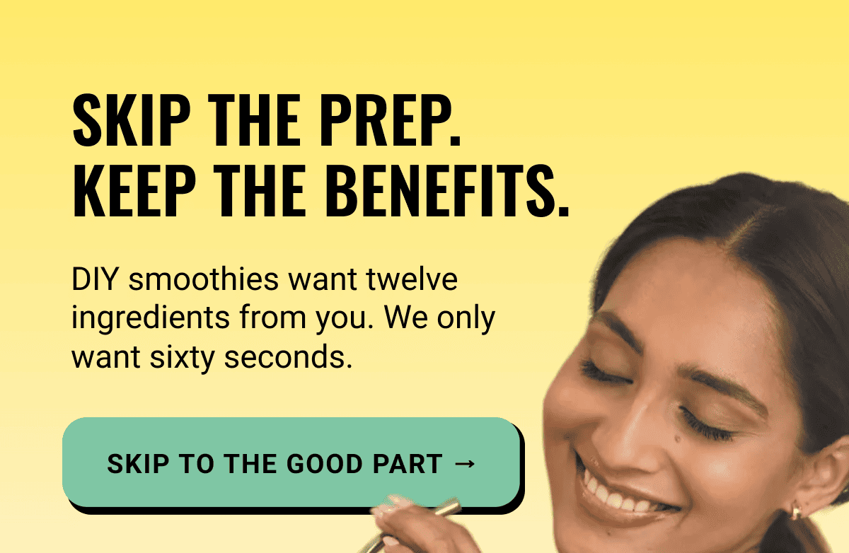 Skip the prep. Keep the benefits. 