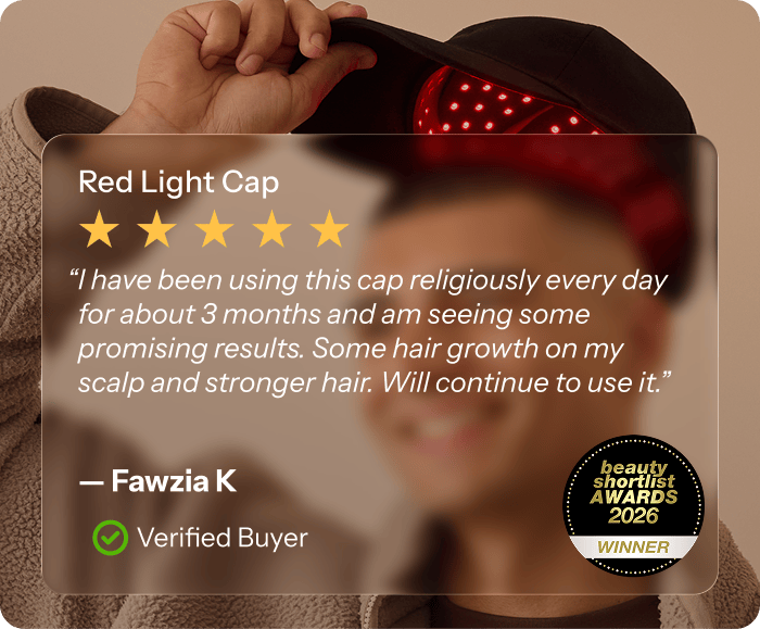 Red Light Cap review, 5 stars. “I have been using this cap religiously every day for about 3 months and am seeing some promising results. Some hair growth on my scalp and stronger hair. Will continue to use it.” — Fawzia K, Verified Buyer. Beauty Shortlist Awards 2026 Winner.