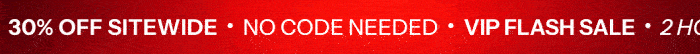 30% off sitewide. VIP Flash Sale. 2 hours only