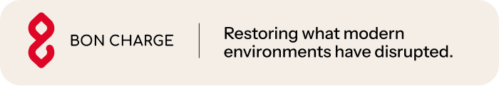 BON CHARGE. Restoring what modern environments have disrupted.