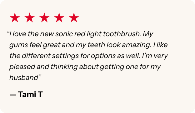 "I love the new sonic red light toothbrush. My gums feel great and my teeth look amazing."