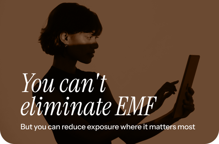 You can't eliminate EMF. But you can reduce exposure where it matters most.
