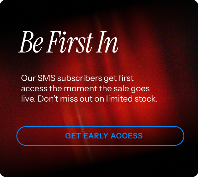 Be first in. Our SMS subscribers get first access. Get early access