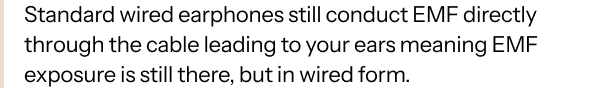 Standard wired earphones still conduct EMF directly through the cable leading to your ears meaning EMF exposure is still there, but in wired form.