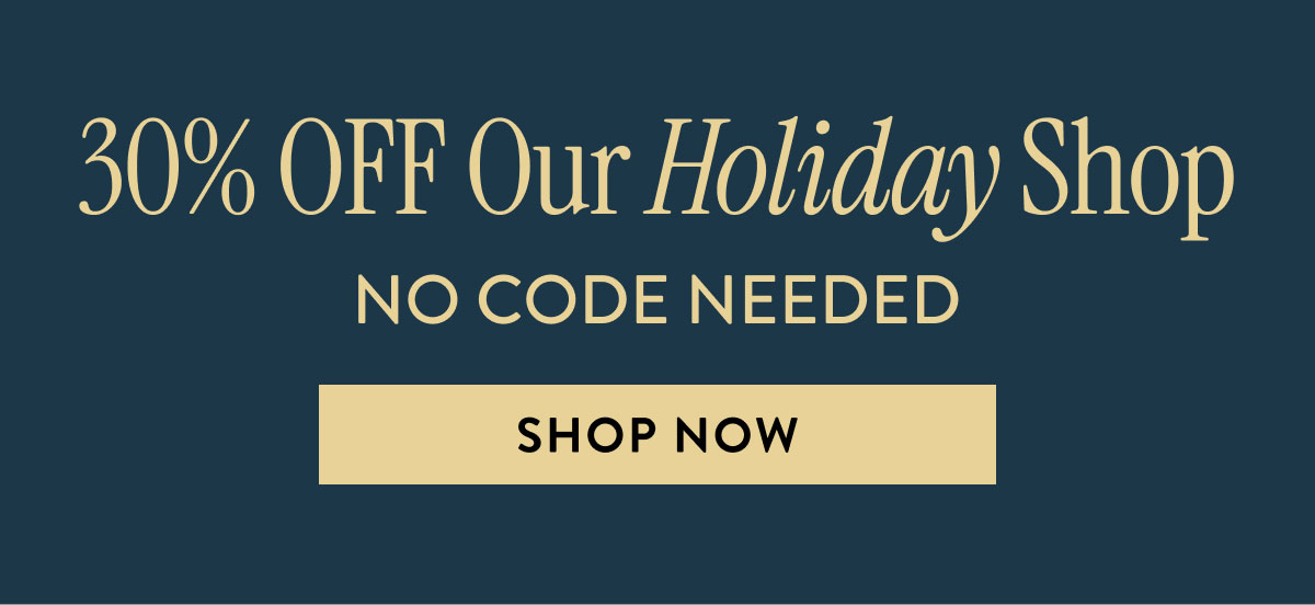 30% Off Our Holiday Shop - No Code Needed | Shop Now