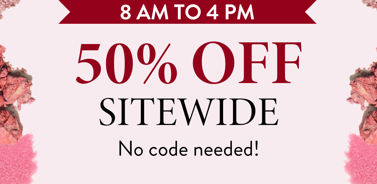 8 AM to 4 PM | 50% OFF Sitewide | No code needed!
