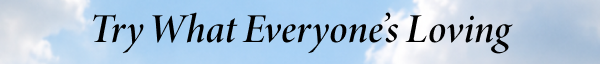 Try What Everyone’s Loving
