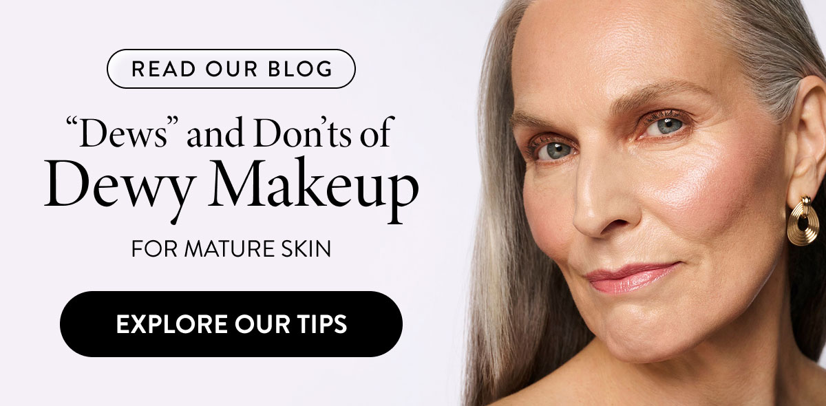 Read Our Blog - "Dews" and Don'ts of Dewy Makeup For Mature Skin | Explore Our Tips