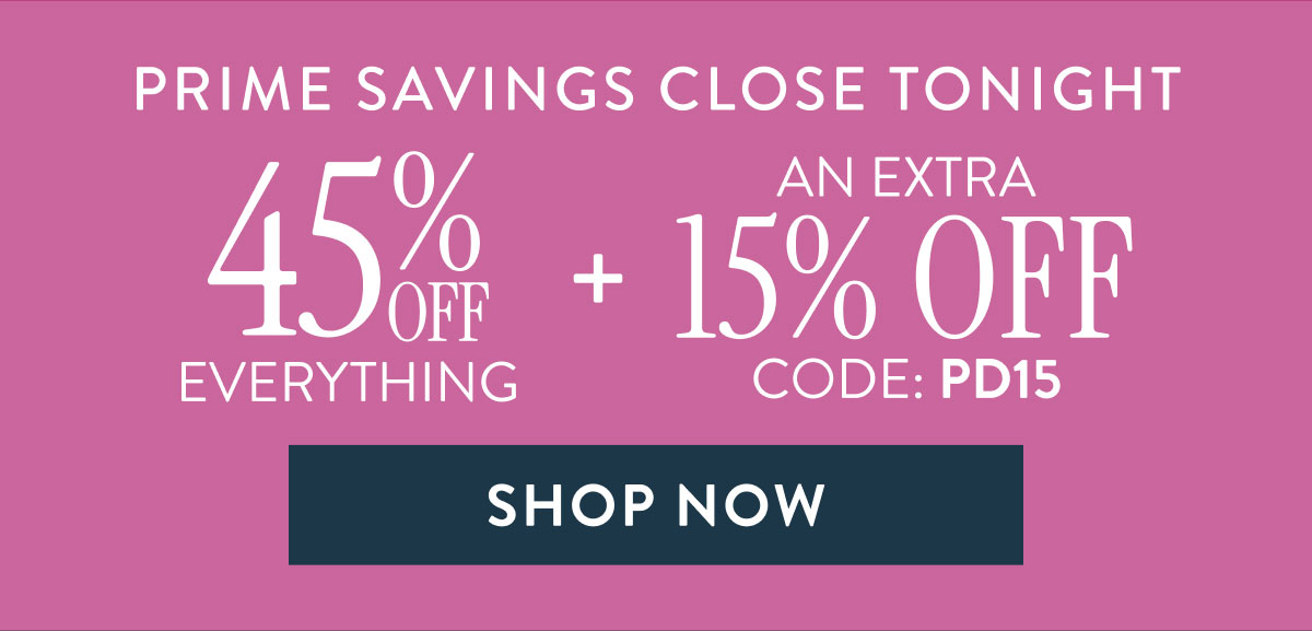 Prime Savings Close Tonight - 45% Off everything + an extra 15% Off code PD15 | Shop Now