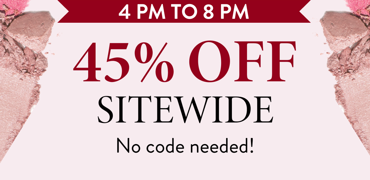 4 PM to 8 PM | 45% OFF Sitewide | No code needed!