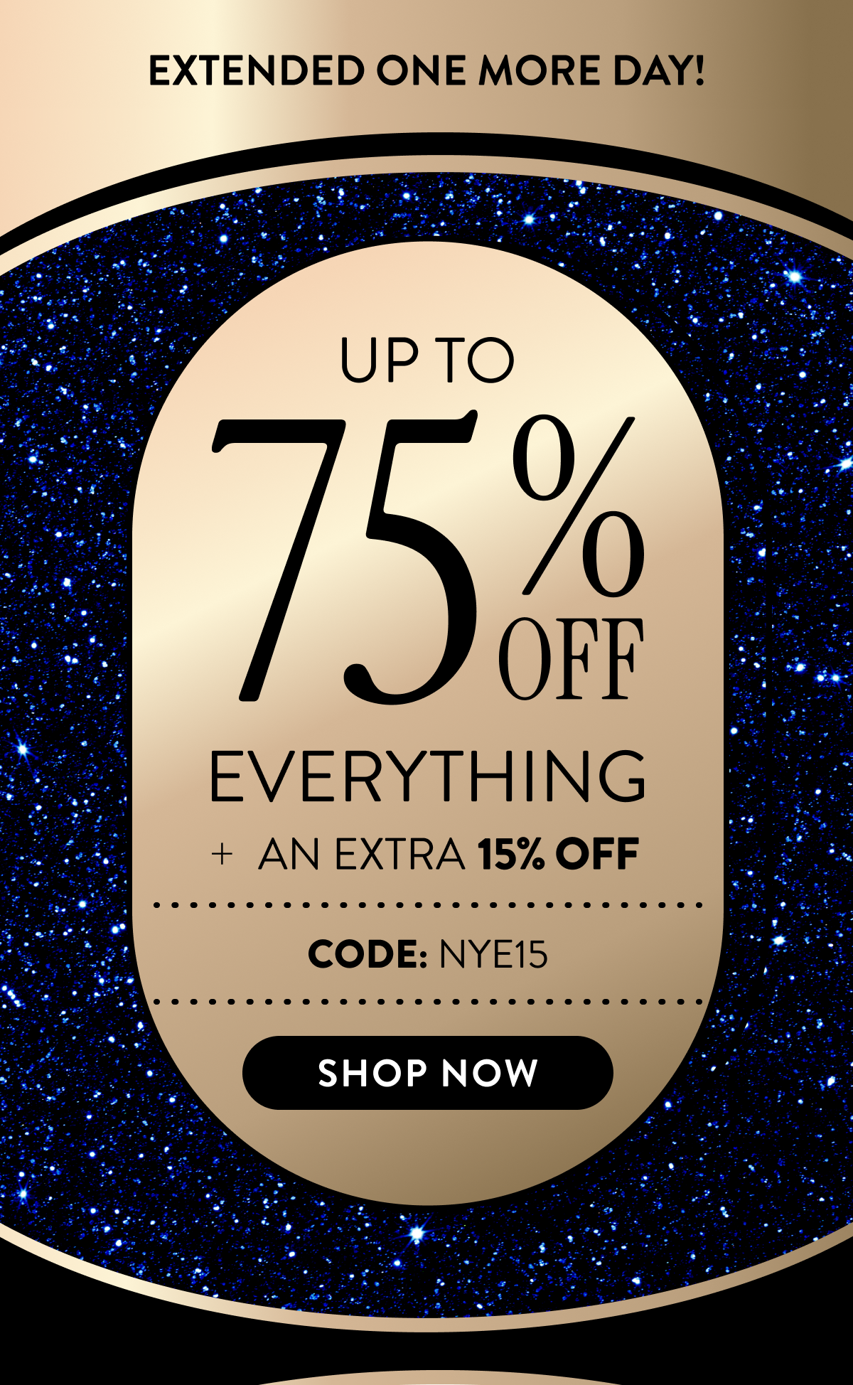 Extended One More Day! | Up to 75% Off Everything + An Extra 15% OFF | Code: NYE15 | Shop Now