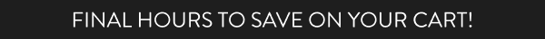 FINAL HOURS TO SAVE ON YOUR CART!