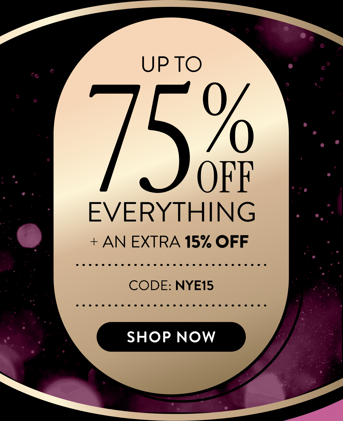 Up to 75% Off Everything + An Extra 15% OFF | Code: NYE15 | Shop Now