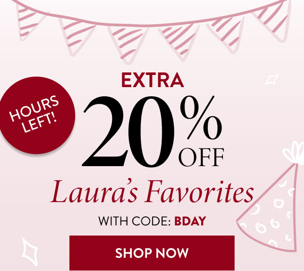 EXTRA 20% OFF Laura's Favorites | WITH CODE: BDAY SHOP NOW