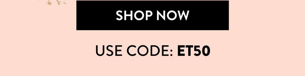 Shop Now | Use Code: ET50