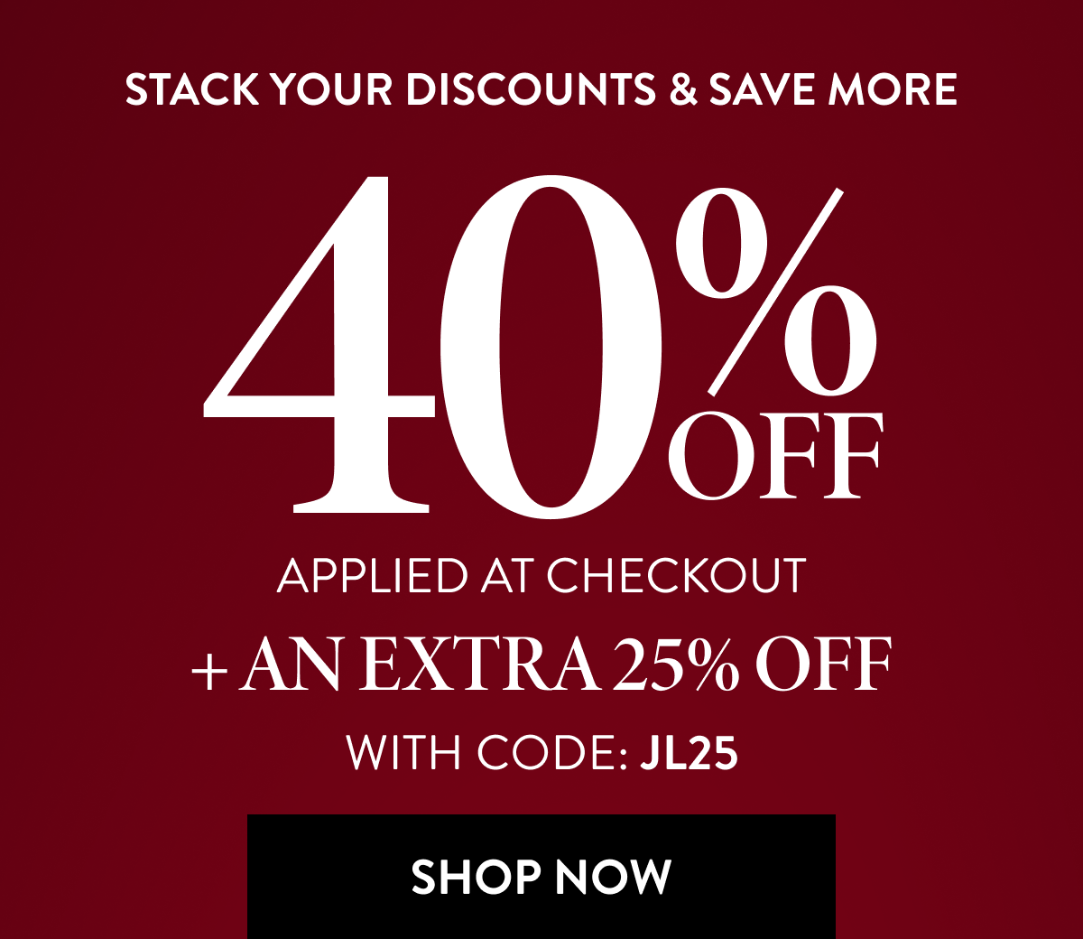 40% OFF APPLIED AT CHECKOUT + AN EXTRA 25% OFF WITH CODE: JL25 | SHOP NOW