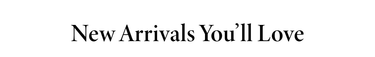 New Arrivals You'll Love