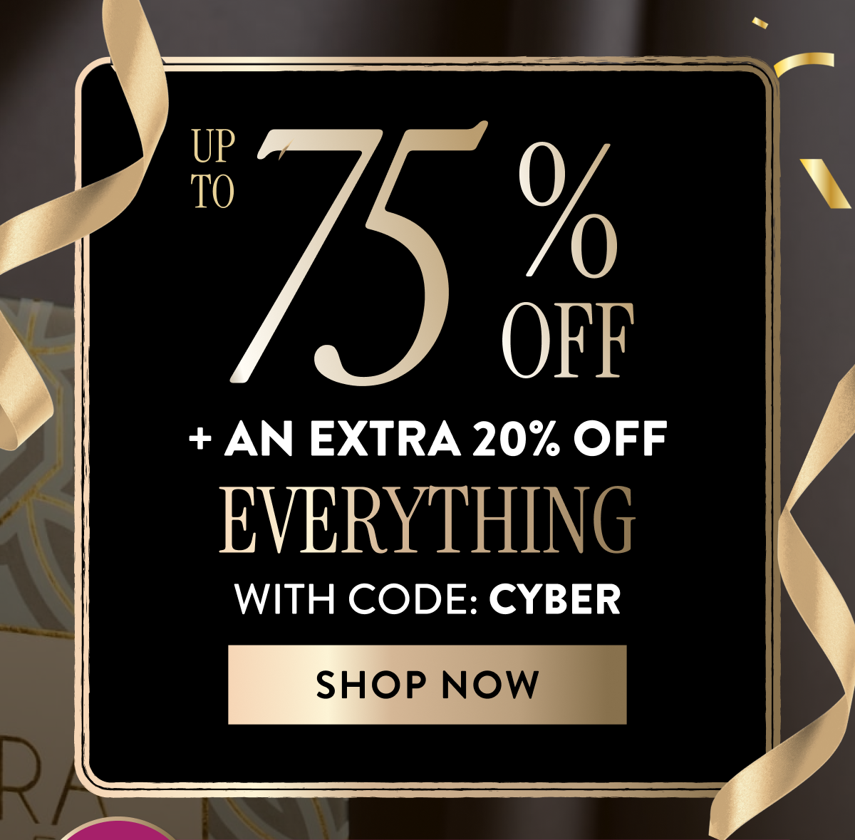 Up to 75% Off + An Extra 20% OFF Everything | With Code: CYBER | Shop Now