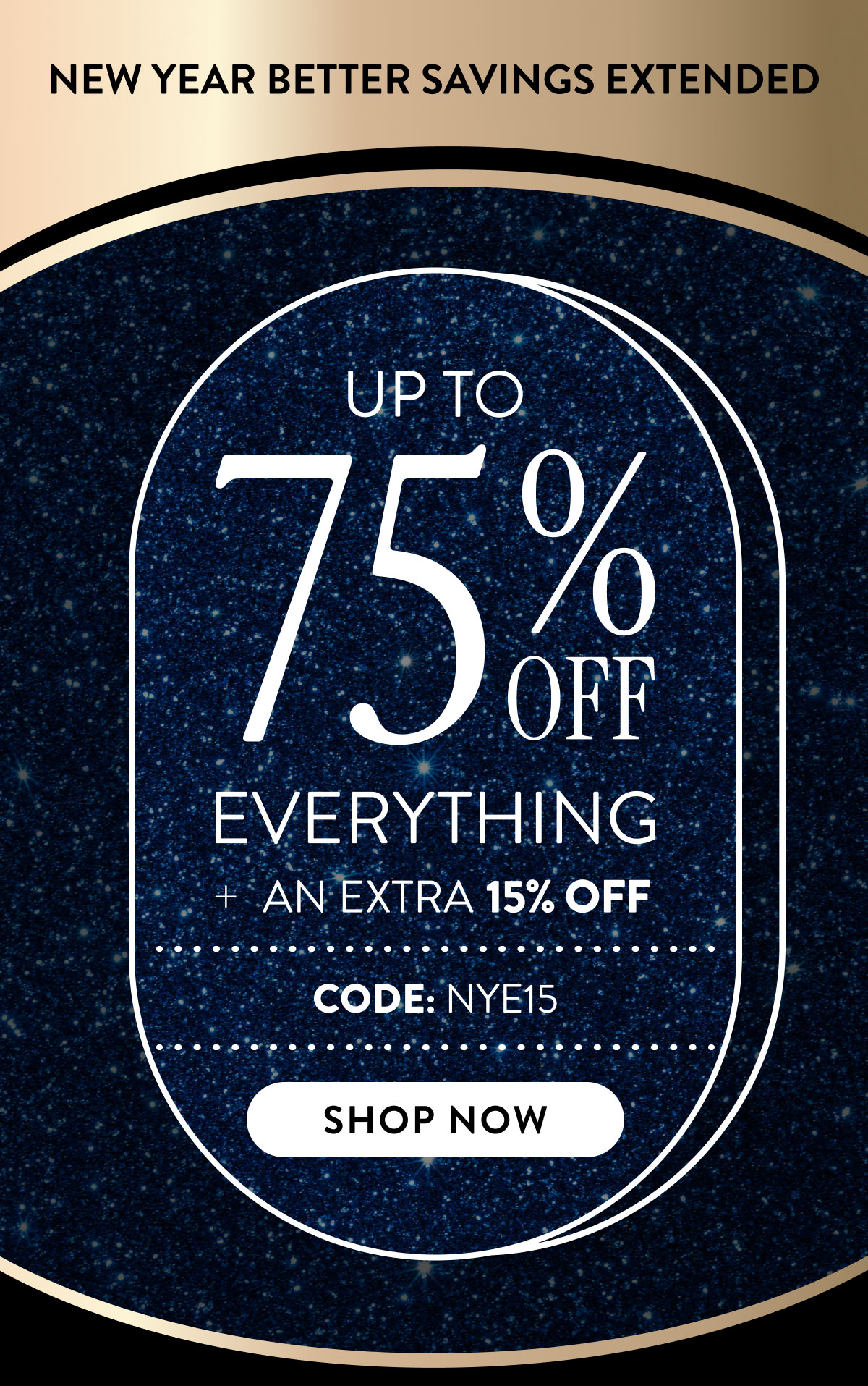 New Year Better Savings Extended | Up to 75% Off Everything + An Extra 15% OFF | Code: NYE15 | Shop Now