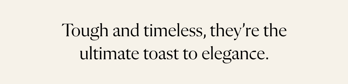Tough and timeless, they're the ultimate toast to elegance.