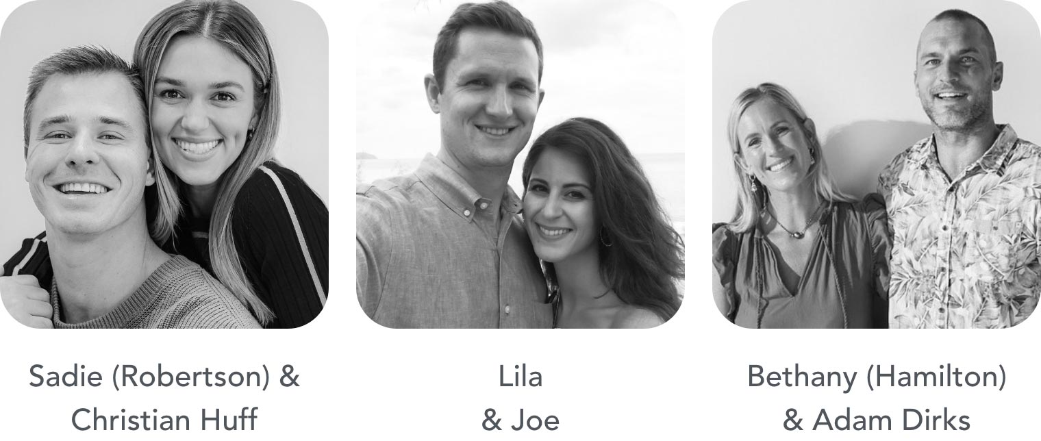 Sadie (Robertson) & Christian Huff. Lila & Joe. Bethany (Hamilton) & Adam Dirks.