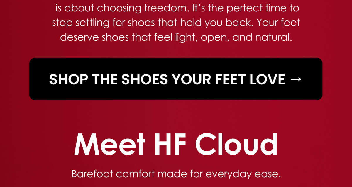  is about choosing freedom. It’s the perfect time to stop settling for shoes that hold you back. Your feet deserve shoes that feel light, open, and natural.