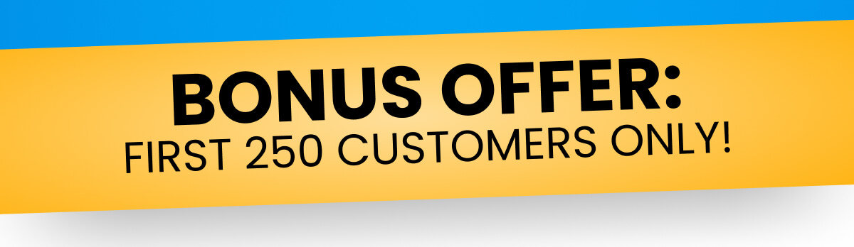 BONUS OFFER: FIRST 250 CUSTOMERS ONLY!