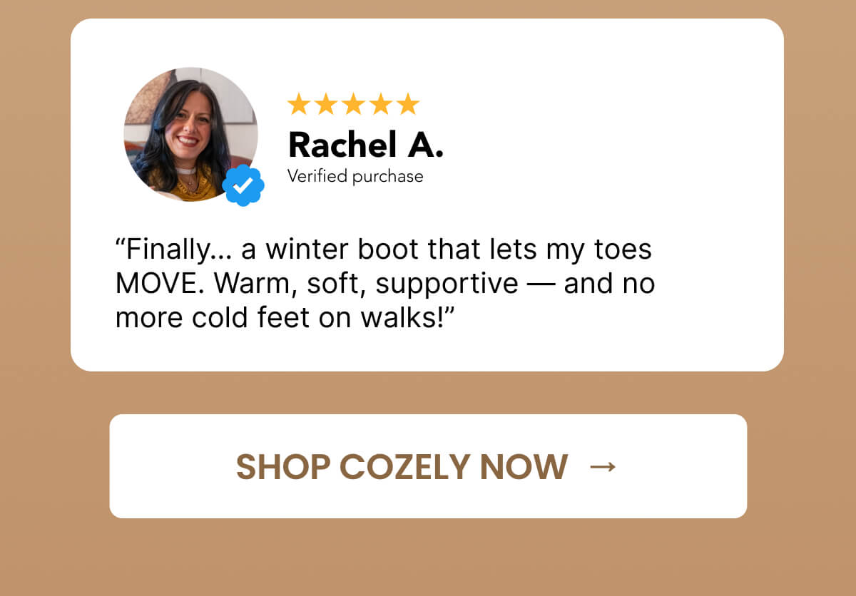 “Finally… a winter boot that lets my toes MOVE. Warm, soft, supportive — and no more cold feet on walks!”