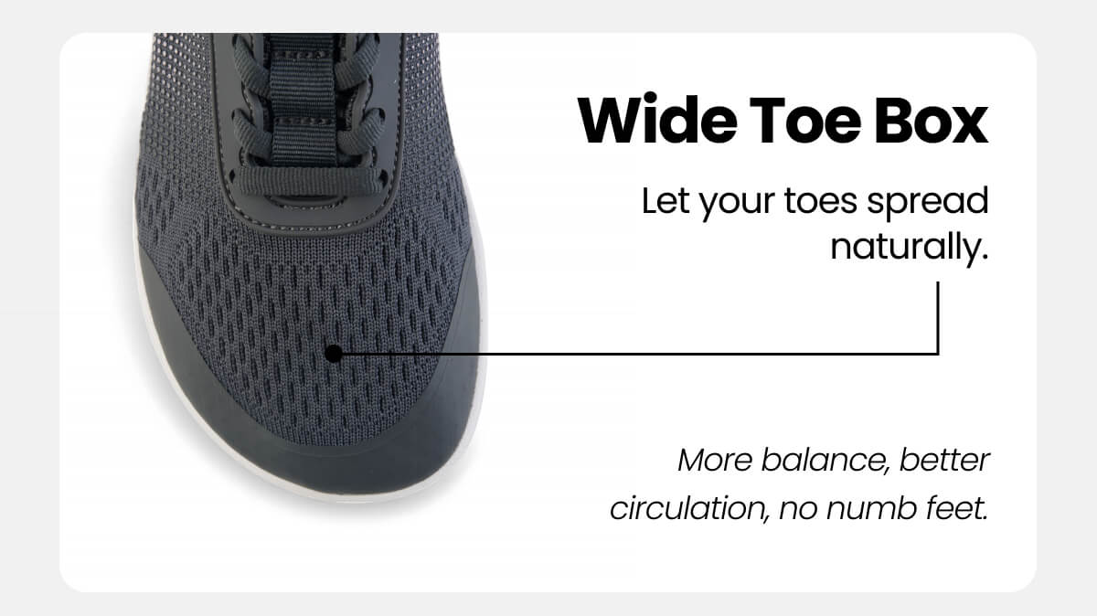 Wide Toe Box. Let your toes spread naturally.
