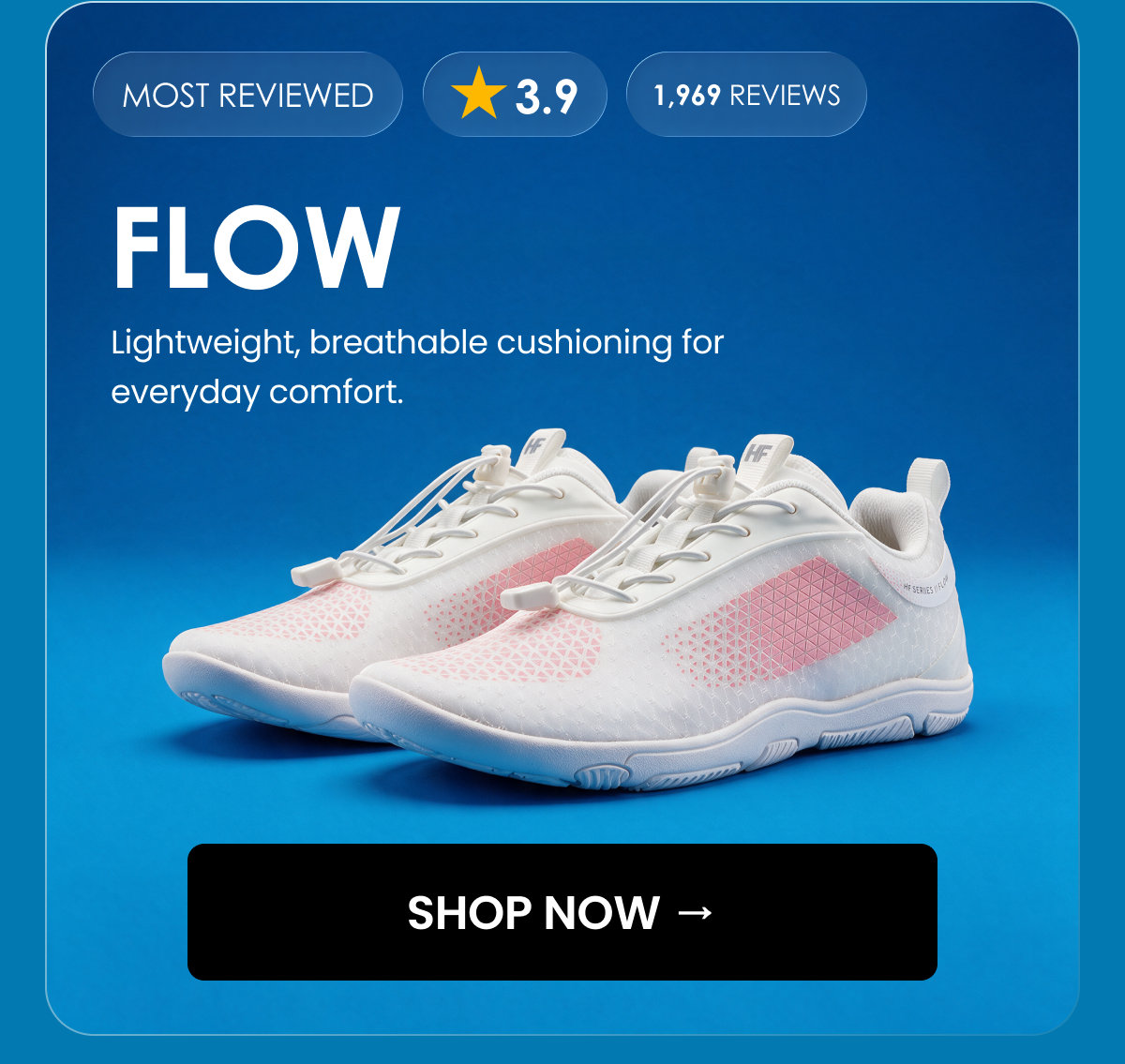 MOST REVIEWED. 3.9. 1,969 reviews. FLOW. Lightweight, breathable cushioning for everyday comfort. SHOP NOW