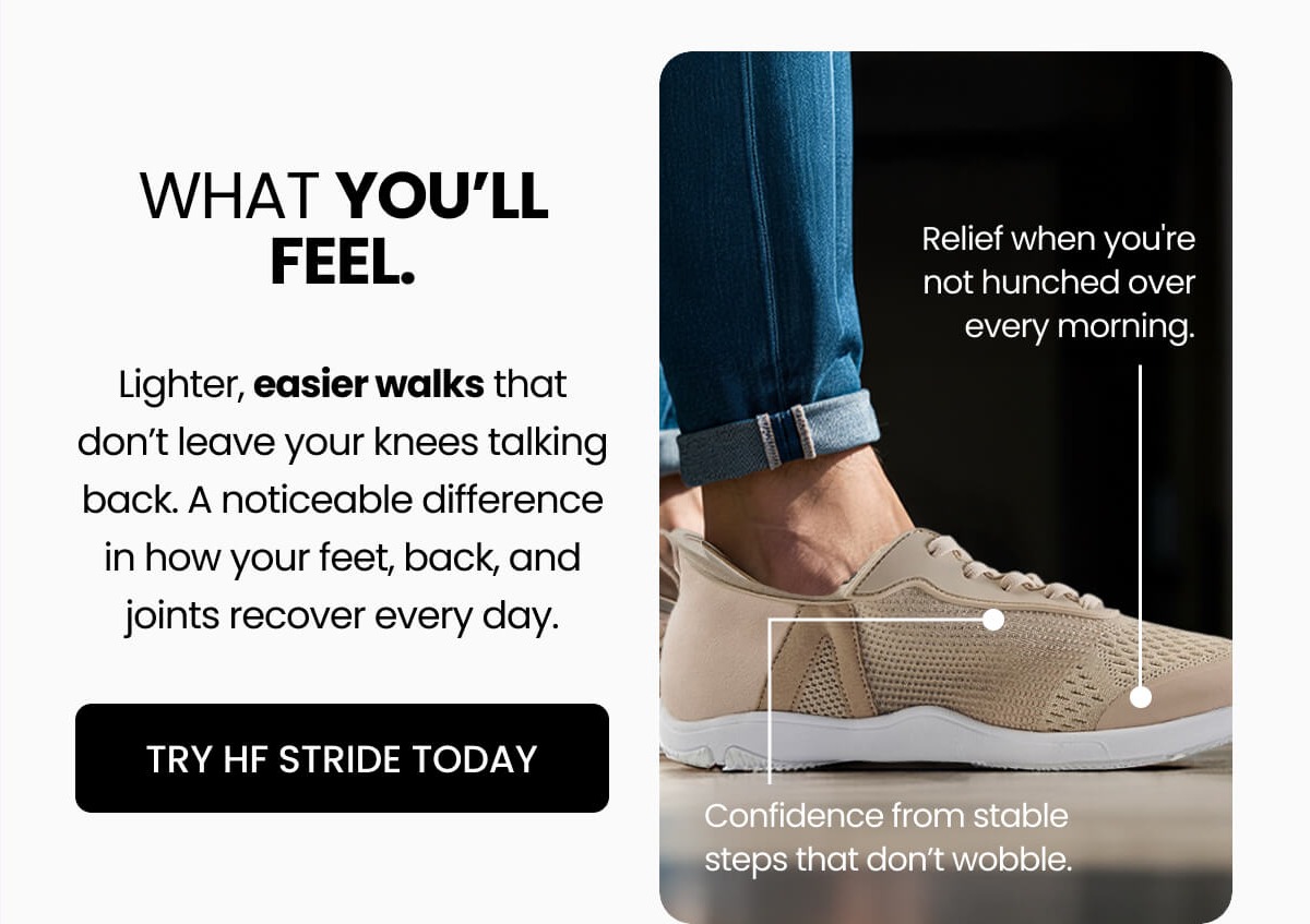 Lighter, easier walks that don’t leave your knees talking back. A noticeable difference in how your feet, back, and joints recover every day.